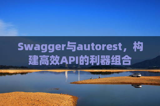 Swagger与autorest，构建高效API的利器组合